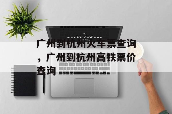 广州到杭州火车票查询，广州到杭州高铁票价查询-第1张图片-