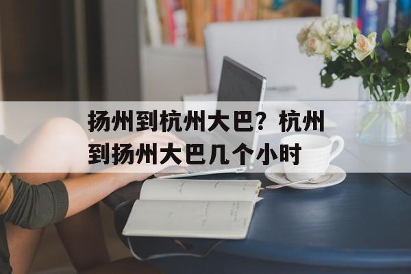 扬州到杭州大巴？杭州到扬州大巴几个小时-第1张图片-