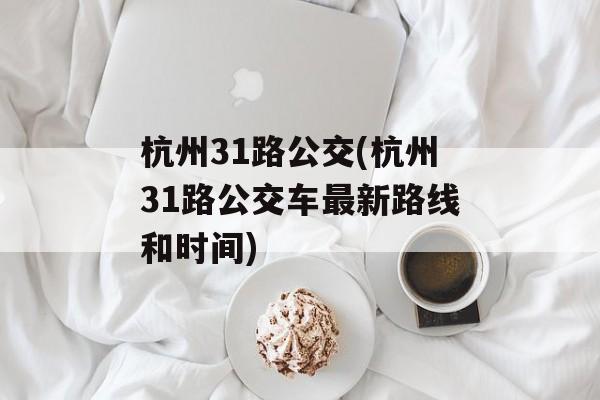 杭州31路公交(杭州31路公交车最新路线和时间)-第1张图片-