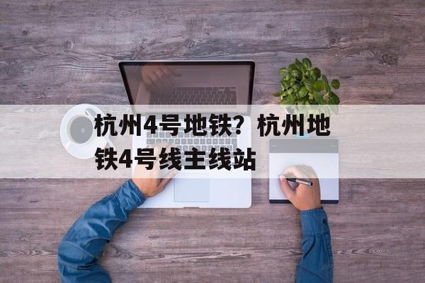 杭州4号地铁？杭州地铁4号线主线站-第1张图片-