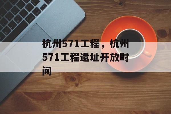 杭州571工程，杭州571工程遗址开放时间-第1张图片-