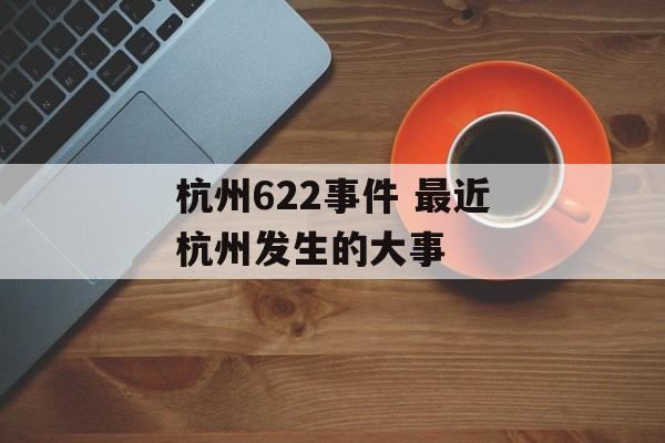 杭州622事件 最近杭州发生的大事-第1张图片-
