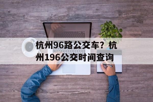 杭州96路公交车？杭州196公交时间查询-第1张图片-