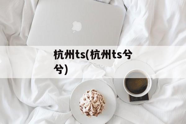 杭州ts(杭州ts兮兮)-第1张图片-