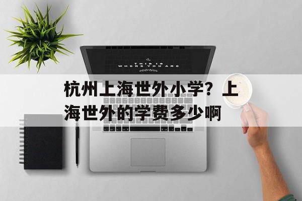 杭州上海世外小学？上海世外的学费多少啊-第1张图片-