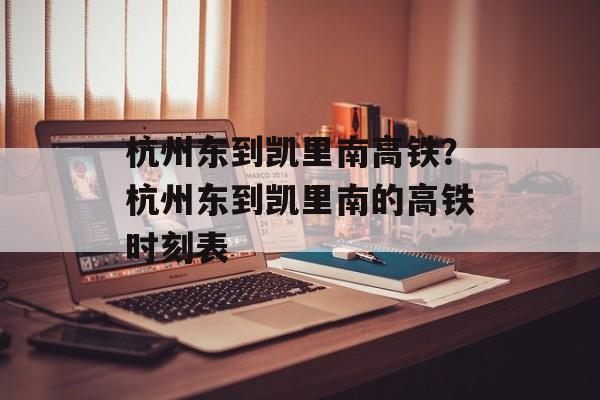 杭州东到凯里南高铁？杭州东到凯里南的高铁时刻表-第1张图片-