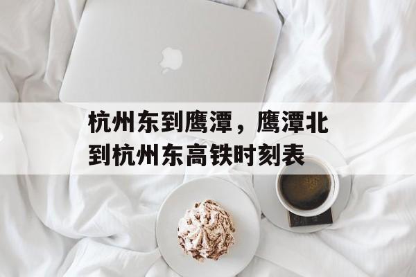 杭州东到鹰潭，鹰潭北到杭州东高铁时刻表-第1张图片-