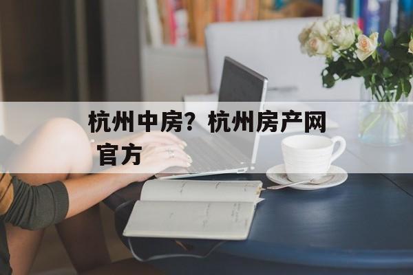 杭州中房？杭州房产网 官方-第1张图片-