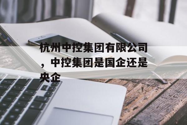 杭州中控集团有限公司，中控集团是国企还是央企-第1张图片-
