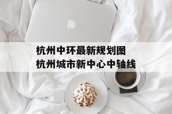 杭州中环最新规划图 杭州城市新中心中轴线-第1张图片-