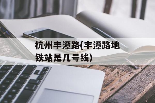 杭州丰潭路(丰潭路地铁站是几号线)-第1张图片-