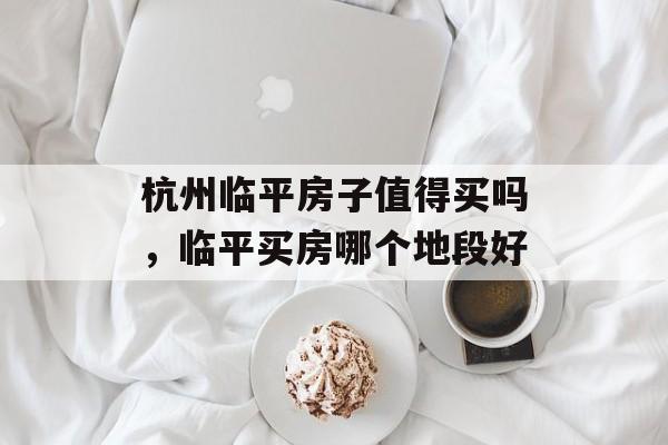 杭州临平房子值得买吗，临平买房哪个地段好-第1张图片-