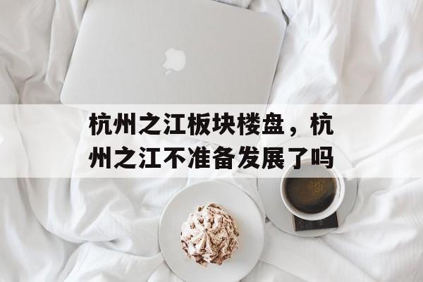 杭州之江板块楼盘，杭州之江不准备发展了吗-第1张图片-