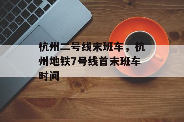 杭州二号线末班车，杭州地铁7号线首末班车时间-第1张图片-