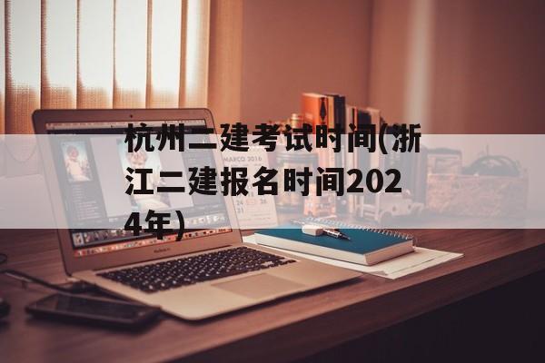 杭州二建考试时间(浙江二建报名时间2024年)-第1张图片-