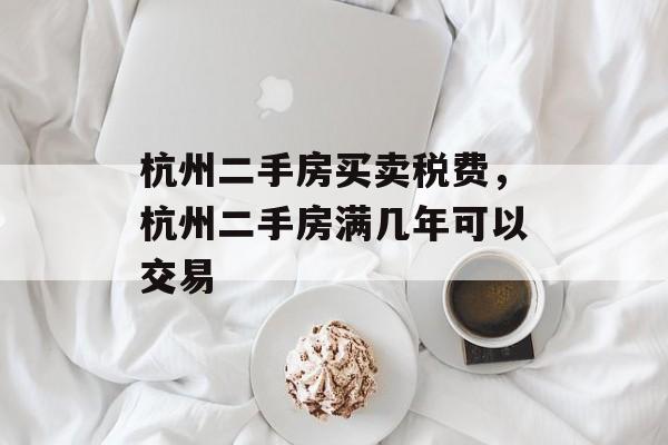 杭州二手房买卖税费，杭州二手房满几年可以交易-第1张图片-