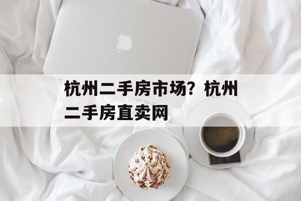 杭州二手房市场？杭州二手房直卖网-第1张图片-