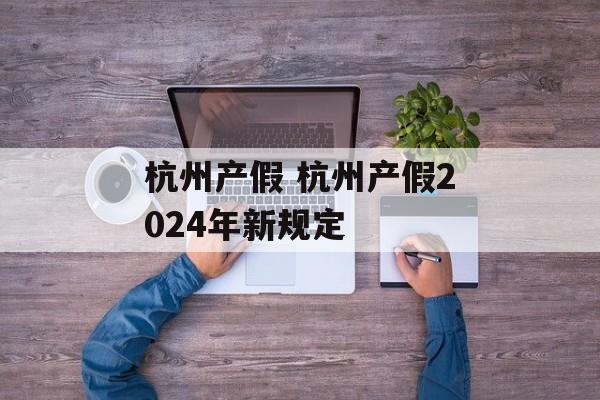 杭州产假 杭州产假2024年新规定-第1张图片-