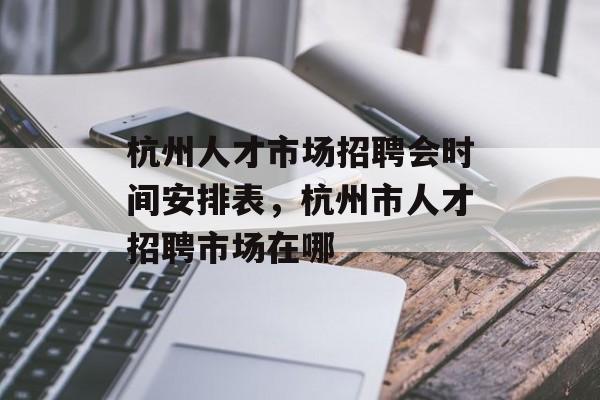 杭州人才市场招聘会时间安排表，杭州市人才招聘市场在哪-第1张图片-