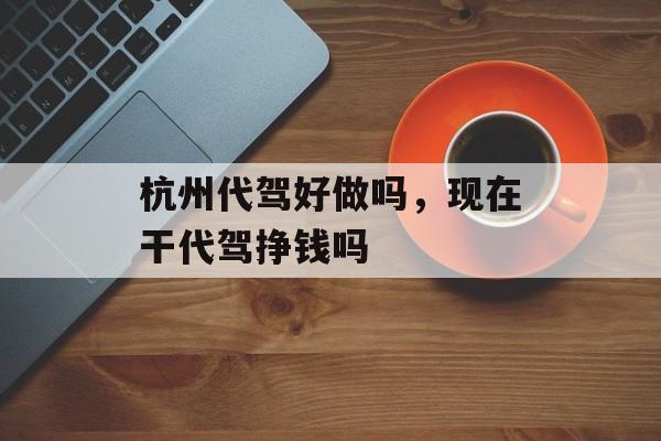杭州代驾好做吗，现在干代驾挣钱吗-第1张图片-