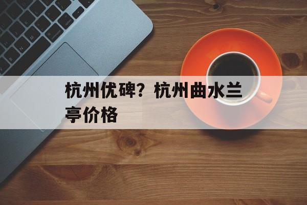 杭州优碑？杭州曲水兰亭价格-第1张图片-