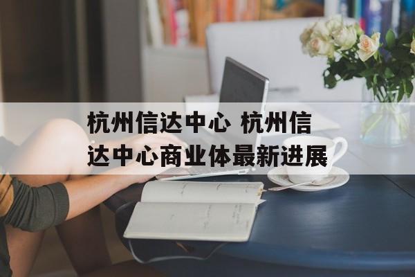 杭州信达中心 杭州信达中心商业体最新进展-第1张图片-