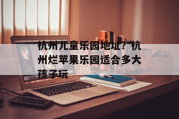 杭州儿童乐园地址？杭州烂苹果乐园适合多大孩子玩-第1张图片-