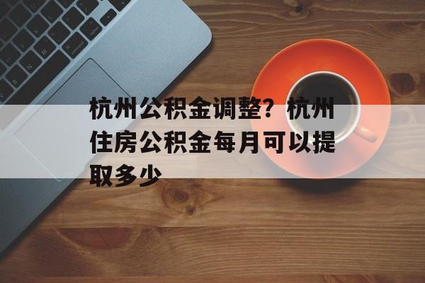 杭州公积金调整？杭州住房公积金每月可以提取多少-第1张图片-