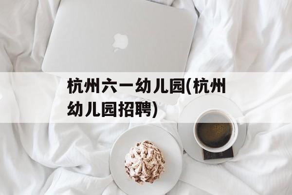 杭州六一幼儿园(杭州幼儿园招聘)-第1张图片-