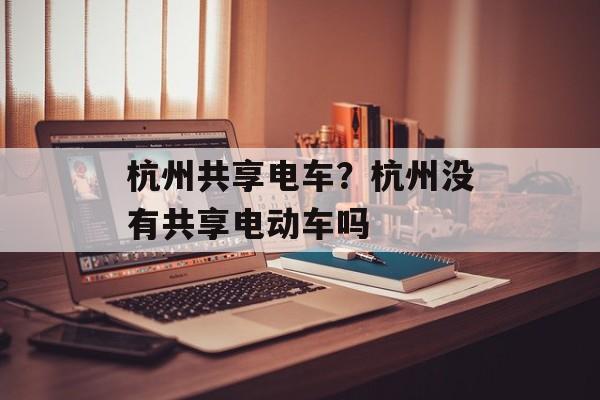 杭州共享电车？杭州没有共享电动车吗-第1张图片-