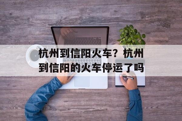 杭州到信阳火车？杭州到信阳的火车停运了吗-第1张图片-
