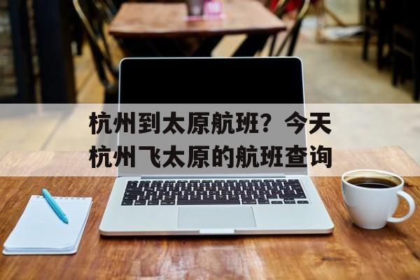 杭州到太原航班？今天杭州飞太原的航班查询-第1张图片-