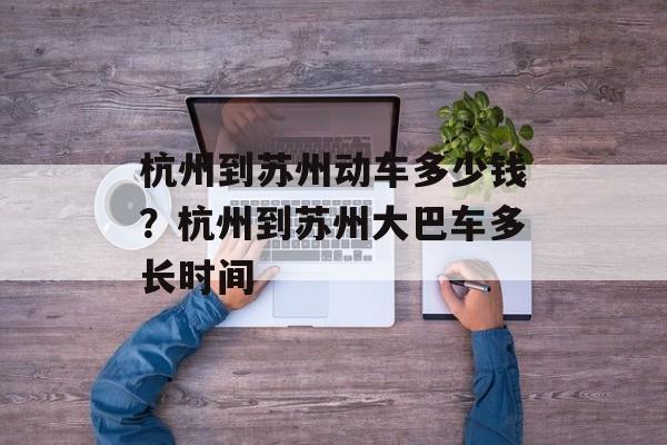 杭州到苏州动车多少钱？杭州到苏州大巴车多长时间-第1张图片-