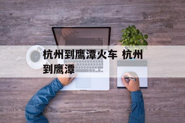 杭州到鹰潭火车 杭州到鹰潭-第1张图片-