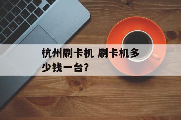 杭州刷卡机 刷卡机多少钱一台？-第1张图片-