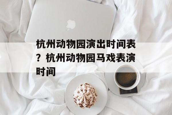 杭州动物园演出时间表？杭州动物园马戏表演时间-第1张图片-