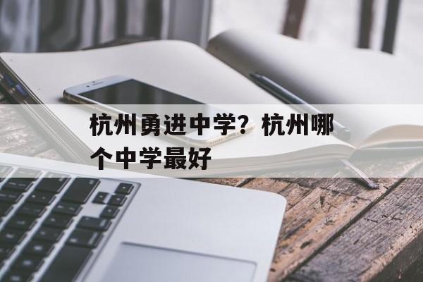 杭州勇进中学？杭州哪个中学最好-第1张图片-