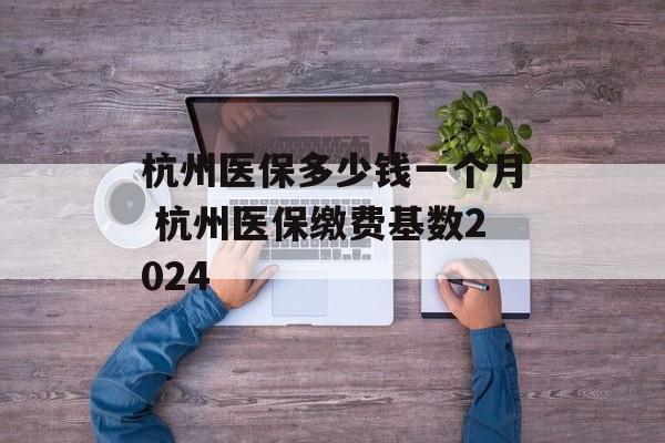 杭州医保多少钱一个月 杭州医保缴费基数2024-第1张图片-
