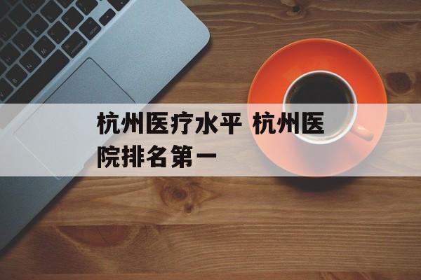 杭州医疗水平 杭州医院排名第一-第1张图片-