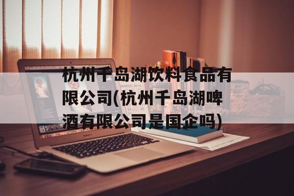杭州千岛湖饮料食品有限公司(杭州千岛湖啤酒有限公司是国企吗)-第1张图片-