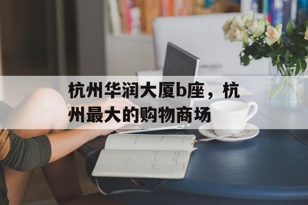 杭州华润大厦b座，杭州最大的购物商场-第1张图片-