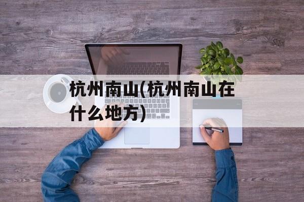 杭州南山(杭州南山在什么地方)-第1张图片-