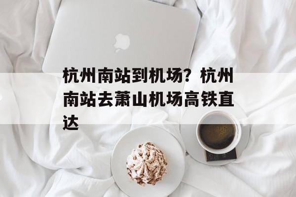 杭州南站到机场？杭州南站去萧山机场高铁直达-第1张图片-