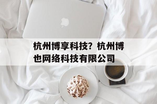 杭州博享科技？杭州博也网络科技有限公司-第1张图片-