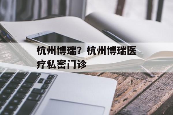杭州博瑞？杭州博瑞医疗私密门诊-第1张图片-