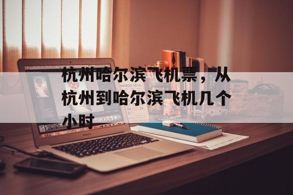 杭州哈尔滨飞机票，从杭州到哈尔滨飞机几个小时-第1张图片-