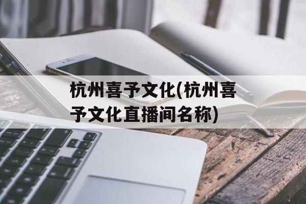 杭州喜予文化(杭州喜予文化直播间名称)-第1张图片-
