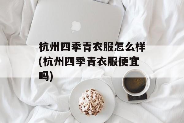 杭州四季青衣服怎么样(杭州四季青衣服便宜吗)-第1张图片-