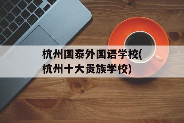 杭州国泰外国语学校(杭州十大贵族学校)-第1张图片-