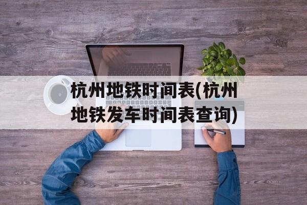杭州地铁时间表(杭州地铁发车时间表查询)-第1张图片-